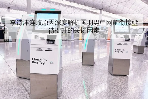 李诗沣连败原因深度解析国羽男单网前衔接亟待提升的关键因素