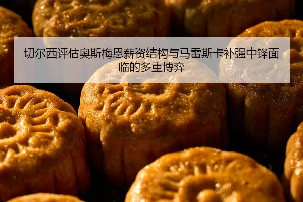 切尔西评估奥斯梅恩薪资结构与马雷斯卡补强中锋面临的多重博弈