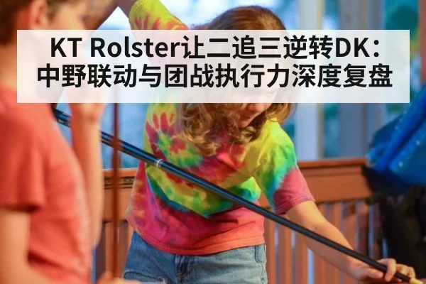 KT Rolster让二追三逆转DK：中野联动与团战执行力深度复盘