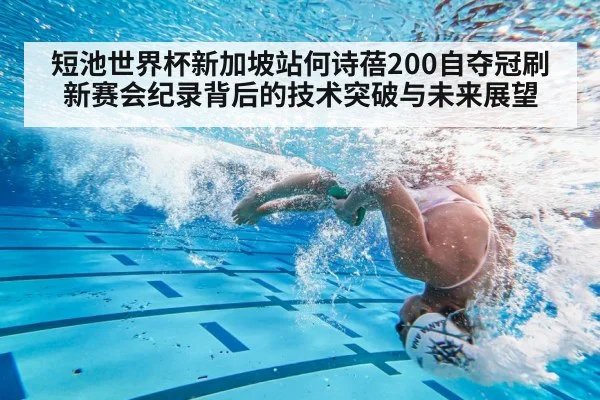 短池世界杯新加坡站何诗蓓200自夺冠刷新赛会纪录背后的技术突破与未来展望