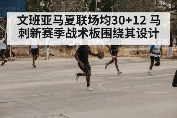 文班亚马夏联场均30+12 马刺新赛季战术板围绕其设计