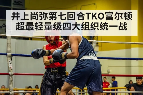 井上尚弥第七回合TKO富尔顿 超最轻量级四大组织统一战