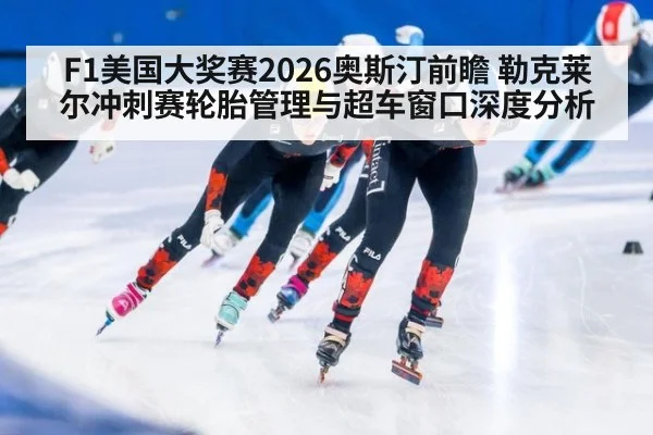 F1美国大奖赛2026奥斯汀前瞻 勒克莱尔冲刺赛轮胎管理与超车窗口深度分析