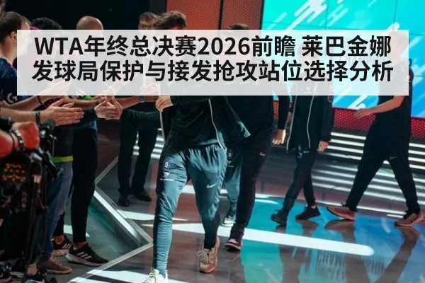 WTA年终总决赛2026前瞻 莱巴金娜发球局保护与接发抢攻站位选择分析