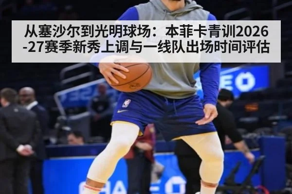 从塞沙尔到光明球场：本菲卡青训2026-27赛季新秀上调与一线队出场时间评估