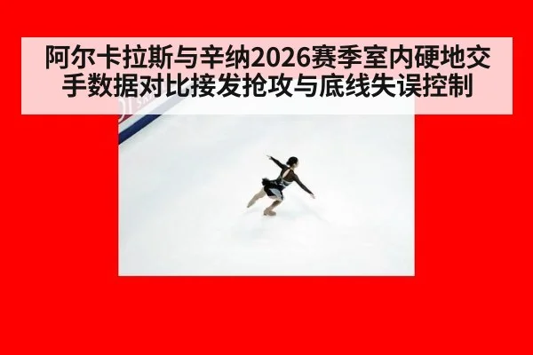 阿尔卡拉斯与辛纳2026赛季室内硬地交手数据对比接发抢攻与底线失误控制