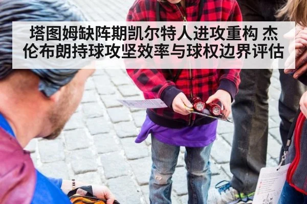 塔图姆缺阵期凯尔特人进攻重构 杰伦布朗持球攻坚效率与球权边界评估