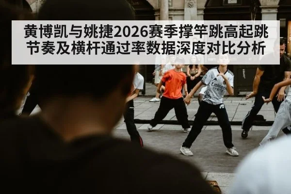 黄博凯与姚捷2026赛季撑竿跳高起跳节奏及横杆通过率数据深度对比分析