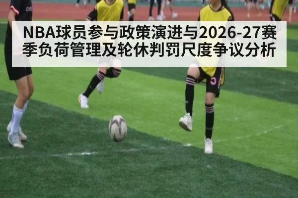 NBA球员参与政策演进与2026-27赛季负荷管理及轮休判罚尺度争议分析