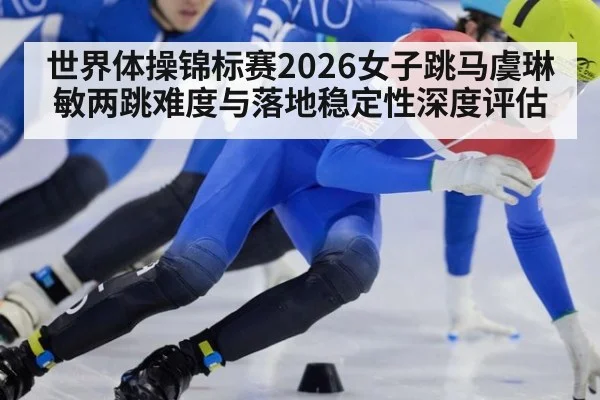 世界体操锦标赛2026女子跳马虞琳敏两跳难度与落地稳定性深度评估